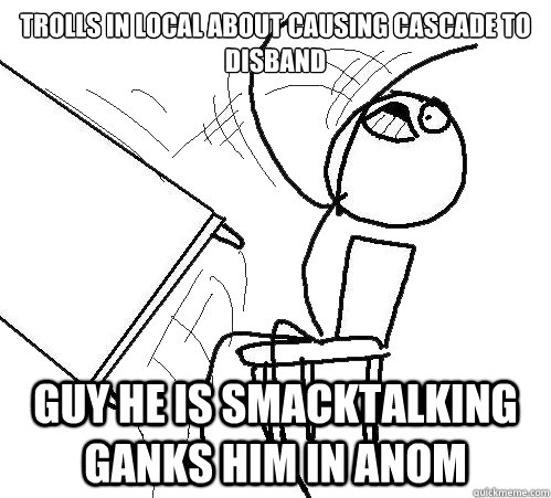 Trolls in local about causing cascade to disband Guy he is smacktalking ganks him in anom  Flip A Table