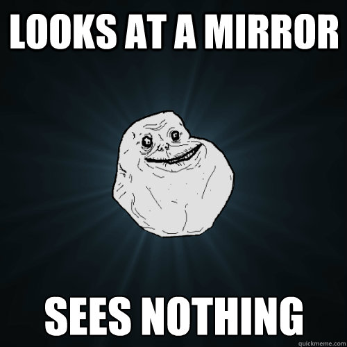 Looks at a mirror sees nothing  Forever Alone