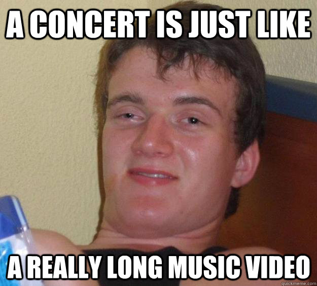 A concert is just like a really long music video - A concert is just like a really long music video  10 Guy