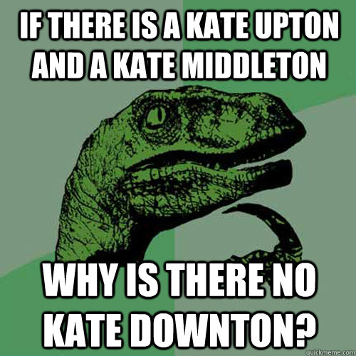 If there is a Kate Upton and a Kate Middleton why is there no Kate Downton? - If there is a Kate Upton and a Kate Middleton why is there no Kate Downton?  Philosoraptor