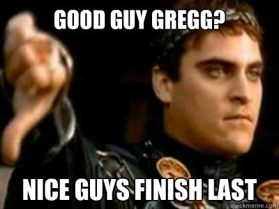 Good guy gregg? nice guys finish last  Downvoting Roman