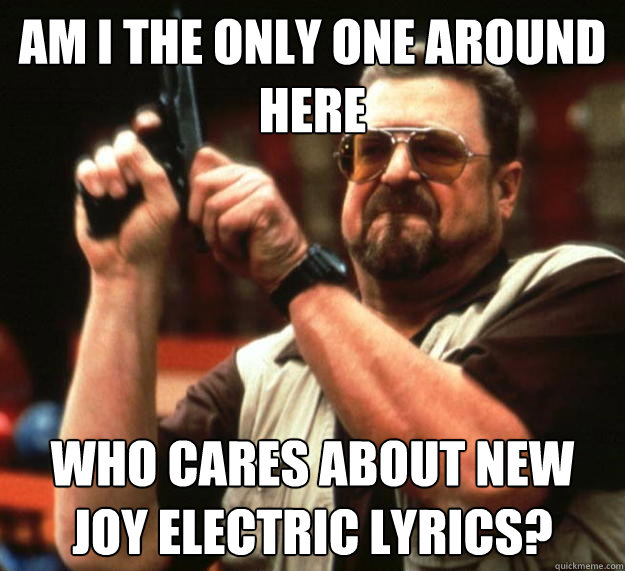 am I the only one around here Who cares about new Joy Electric lyrics?  Angry Walter