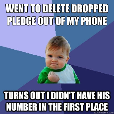 Went to delete dropped pledge out of my phone turns out i didn't have his number in the first place  Success Kid