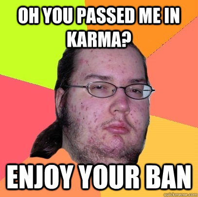 Oh you passed me in karma? enjoy your ban  