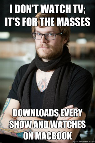 I don't watch tv; it's for the masses downloads every show and watches on macbook  Hipster Barista