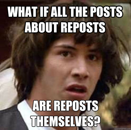 What if all the posts about reposts Are reposts themselves?  conspiracy keanu