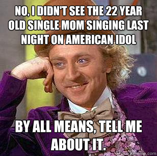 No, I didn't see the 22 year old single mom singing last night on American Idol By all means, tell me about it. - No, I didn't see the 22 year old single mom singing last night on American Idol By all means, tell me about it.  Condescending Wonka