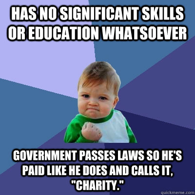 Has no significant skills or education whatsoever Government passes laws so he's paid like he does and calls it, 