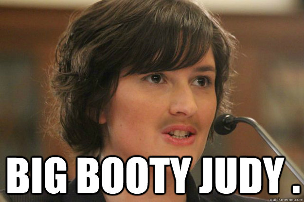  BIG BOOTY JUDY . -  BIG BOOTY JUDY .  Slut Sandra Fluke