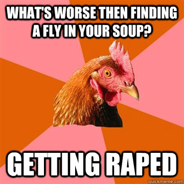 What's worse then finding a fly in your soup? Getting raped  Anti-Joke Chicken