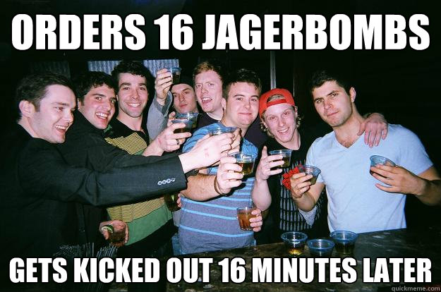 orders 16 Jagerbombs gets kicked out 16 minutes later - orders 16 Jagerbombs gets kicked out 16 minutes later  da boyz