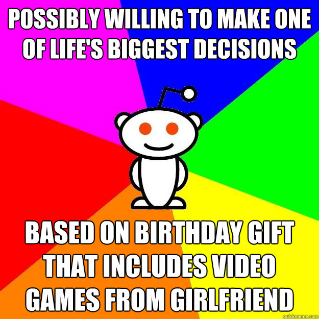 possibly willing to make one of life's biggest decisions based on birthday gift that includes video games from girlfriend  Reddit Alien