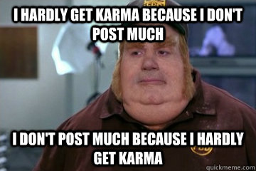 I hardly get karma because I don't post much I don't post much because I hardly get karma  