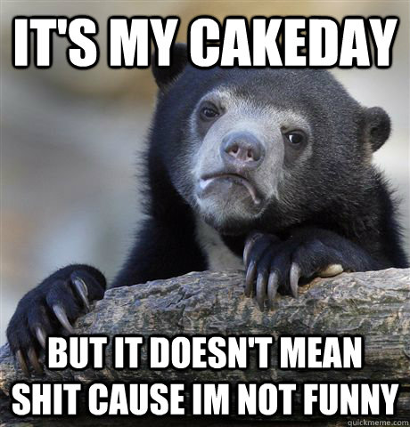 It's my cakeday But it doesn't mean shit cause im not funny  Confession Bear