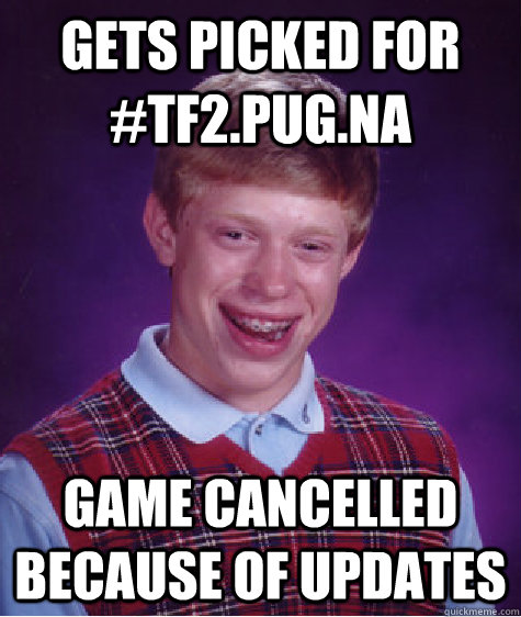 Gets picked for #tf2.pug.na game cancelled because of updates  Bad Luck Brian