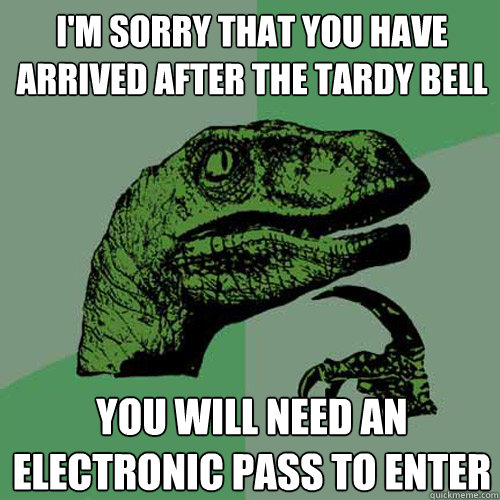 I'm sorry that you have arrived after the tardy bell you will need an electronic pass to enter - I'm sorry that you have arrived after the tardy bell you will need an electronic pass to enter  Philosoraptor