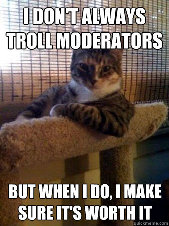 I don't always troll moderators but when I do, I make sure ıt's worth ıt  The Most Interesting Cat in the World