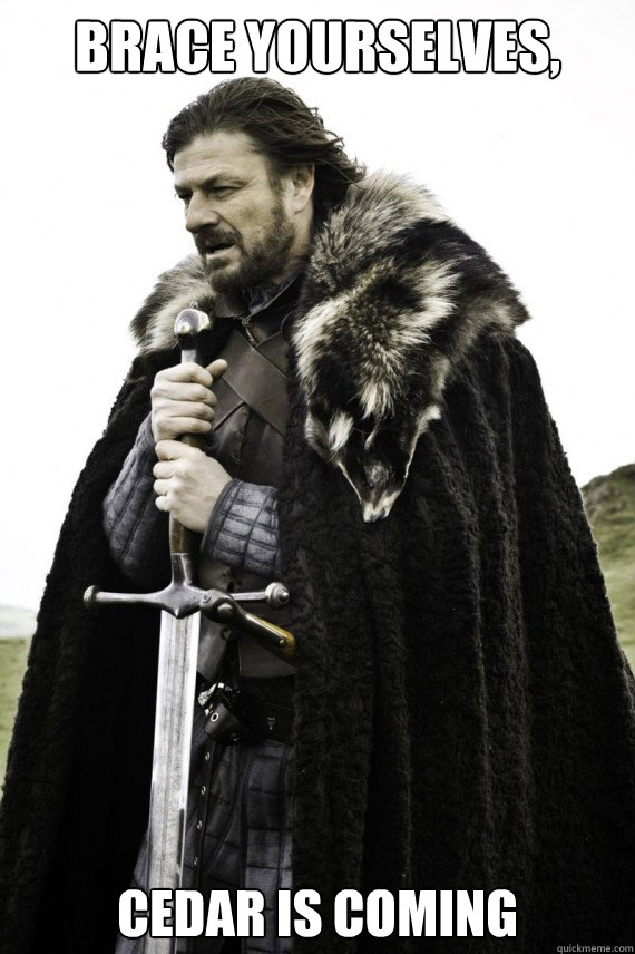 Brace yourselves, Cedar is coming  Brace yourself