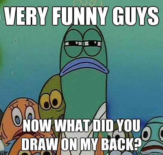 very funny guys now What did you draw on my back?  Serious fish SpongeBob