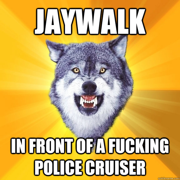 Jaywalk in front of a fucking police cruiser  Courage Wolf