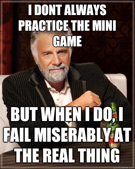 I dont always practice the mini game  But when i do, I fail miserably at the real thing - I dont always practice the mini game  But when i do, I fail miserably at the real thing  The Most Interesting Man In The World