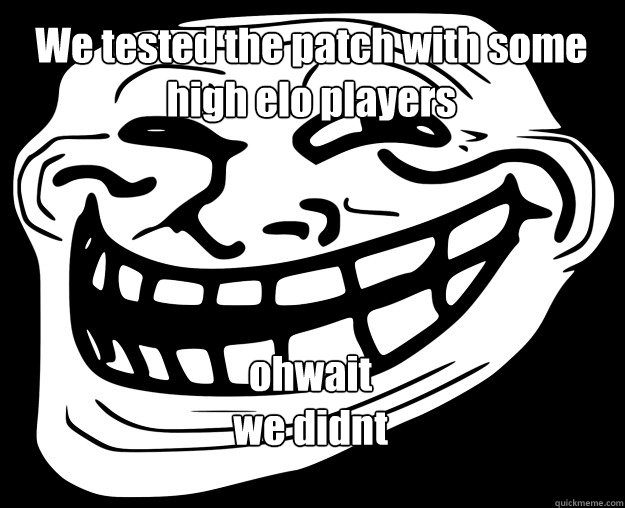 We tested the patch with some high elo players ohwait
we didnt
 - We tested the patch with some high elo players ohwait
we didnt
  Trollface