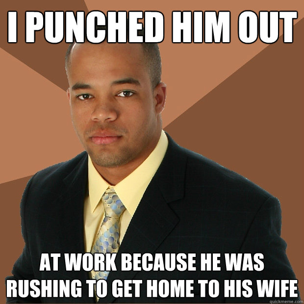 I punched him out at work because he was rushing to get home to his wife  Successful Black Man