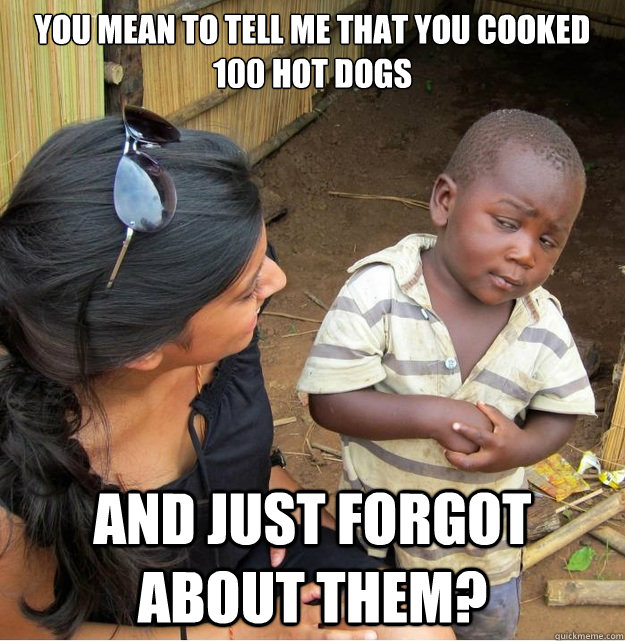 You mean to tell me that you cooked 100 hot dogs and just forgot about them? - You mean to tell me that you cooked 100 hot dogs and just forgot about them?  Skeptical Third World Kid