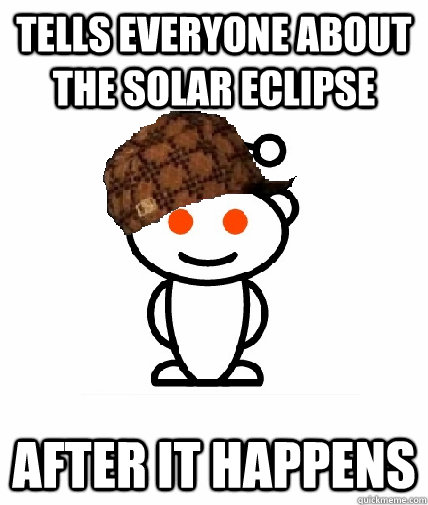 Tells everyone about the solar eclipse  after it happens   Scumbag Reddit