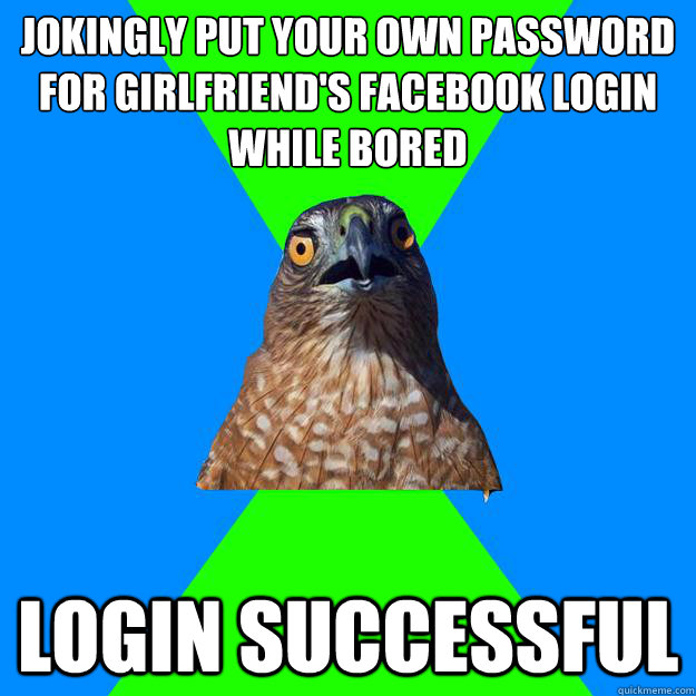 jokingly put your own password for girlfriend's facebook login while bored login successful  Hawkward