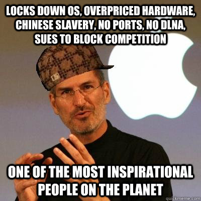 LOCKS DOWN OS, OVERPRICED HARDWARE, CHINESE SLAVERY, NO PORTS, NO DLNA, SUES TO BLOCK COMPETITION  ONE OF THE MOST INSPIRATIONAL PEOPLE ON THE PLANET  Scumbag Steve Jobs