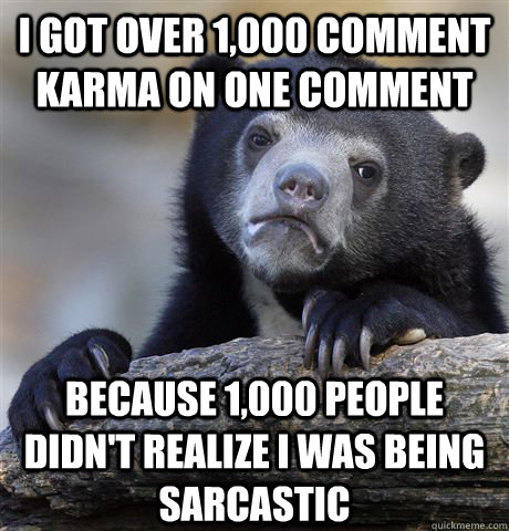 I got over 1,000 Comment karma on one comment Because 1,000 people didn't realize i was being sarcastic  Confession Bear