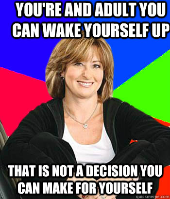 You're and adult you can wake yourself up That is not a decision you can make for yourself - You're and adult you can wake yourself up That is not a decision you can make for yourself  Sheltering Suburban Mom