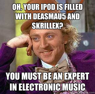 oh, your ipod is filled with deasmau5 and skrillex? You must be an expert in electronic music  Condescending Wonka