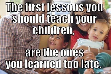 THE FIRST LESSONS YOU SHOULD TEACH YOUR CHILDREN,  ARE THE ONES YOU LEARNED TOO LATE.  Misc