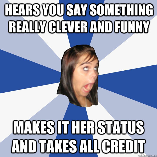 Hears you say something really clever and funny makes it her status and takes all credit  Annoying Facebook Girl