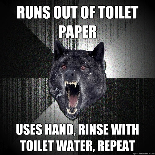 runs out of toilet paper uses hand, rinse with toilet water, repeat - runs out of toilet paper uses hand, rinse with toilet water, repeat  Insanity Wolf