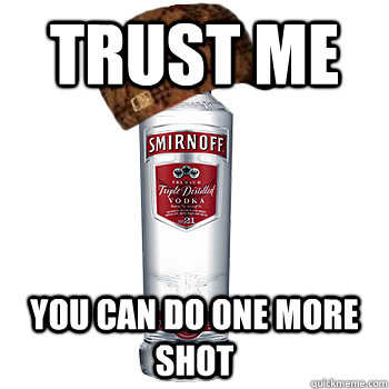 trust me you can do one more shot  Scumbag Alcohol