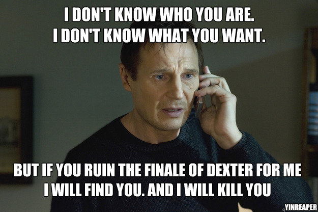 I don't know who you are.
I don't know what you want. But if you ruin the finale of Dexter for me
I will find you. And i will kill you YinReaper  