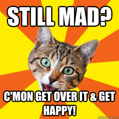 Still mad? C'mon get over it & get happy!  Bad Advice Cat