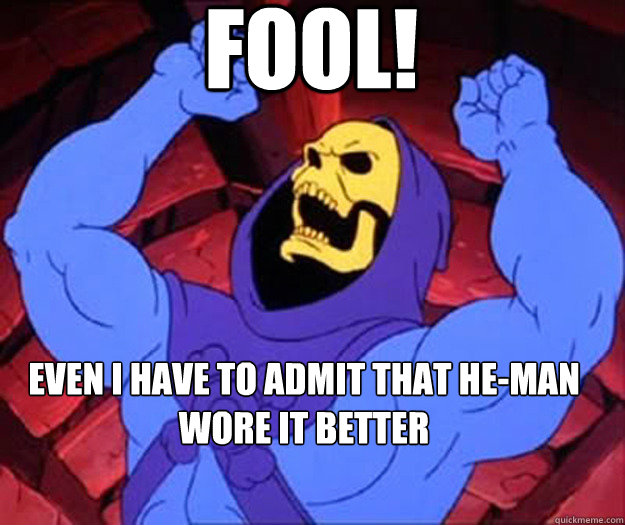 FOOL! Even I have to admit that He-Man wore it better   