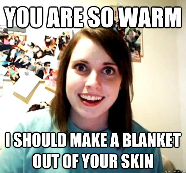 you are so warm I should make a blanket out of your skin - you are so warm I should make a blanket out of your skin  Overly Attached Girlfriend