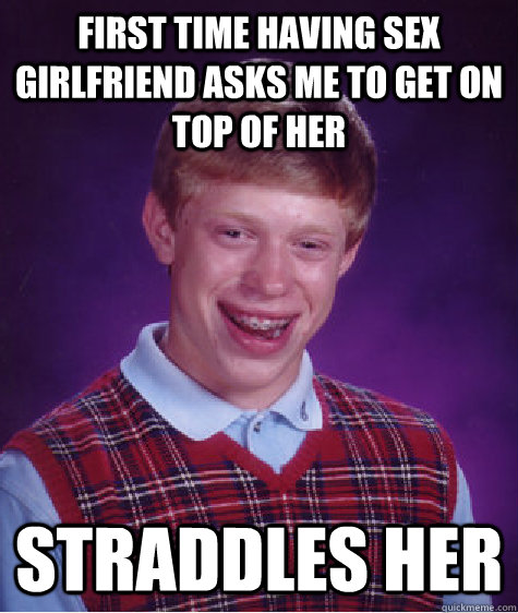 First Time Having Sex Girlfriend Asks Me To Get On Top Of Her Straddles Her Bad Luck Brian 