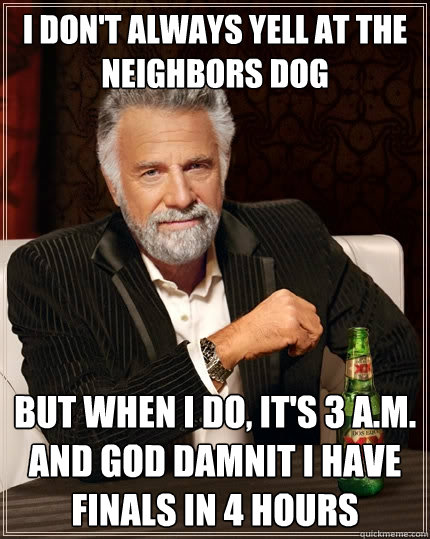 I don't always yell at the neighbors dog But when I do, it's 3 A.M. and god damnit i have finals in 4 Hours - I don't always yell at the neighbors dog But when I do, it's 3 A.M. and god damnit i have finals in 4 Hours  The Most Interesting Man In The World