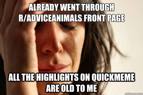 already went through r/adviceanimals front page all the highlights on quickmeme are old to me  First World Problems