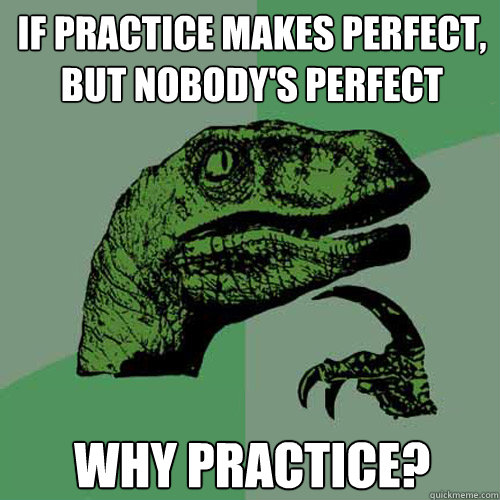 If practice makes perfect, but nobody's perfect Why Practice?  Philosoraptor