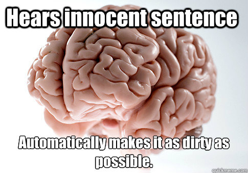 Hears innocent sentence Automatically makes it as dirty as possible.   Scumbag Brain