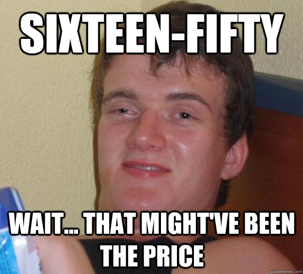 Sixteen-Fifty Wait... that might've been the price - Sixteen-Fifty Wait... that might've been the price  10 Guy