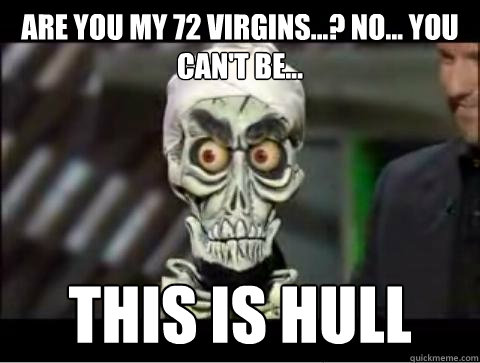 Are you my 72 virgins...? No... you can't be... This is Hull - Are you my 72 virgins...? No... you can't be... This is Hull  Observant Achmed