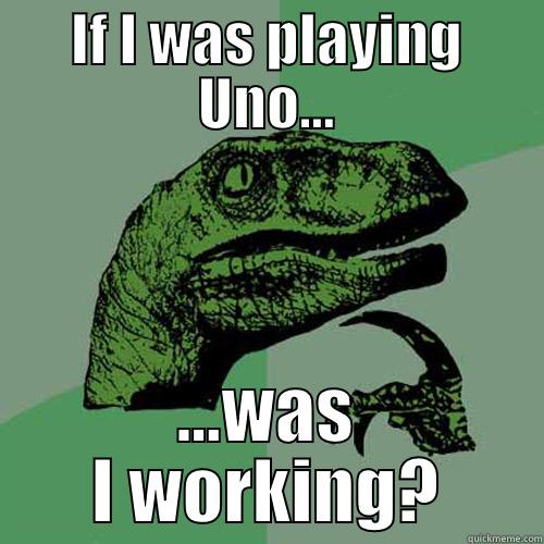 IF I WAS PLAYING UNO... ...WAS I WORKING? Philosoraptor